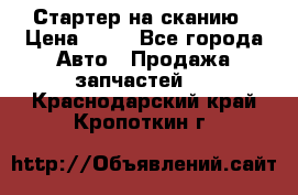 Стартер на сканию › Цена ­ 25 - Все города Авто » Продажа запчастей   . Краснодарский край,Кропоткин г.